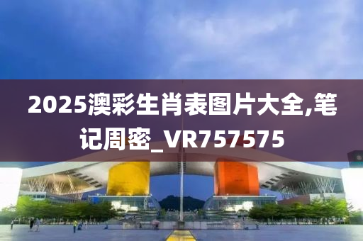 2025澳彩生肖表图片大全,笔记周密_VR757575