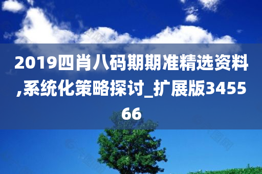 2019四肖八码期期准精选资料,系统化策略探讨_扩展版345566