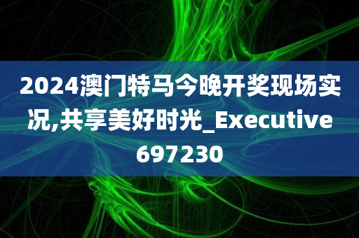 2024澳门特马今晚开奖现场实况,共享美好时光_Executive697230