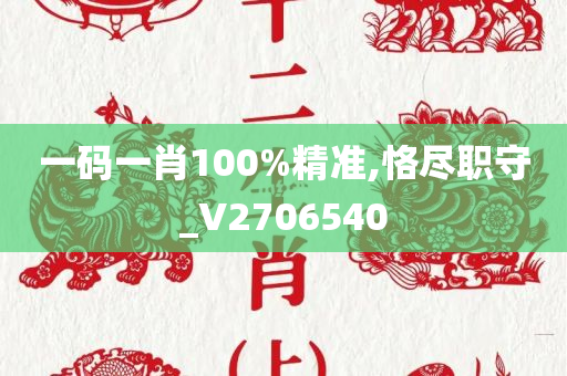 一码一肖100%精准,恪尽职守_V2706540