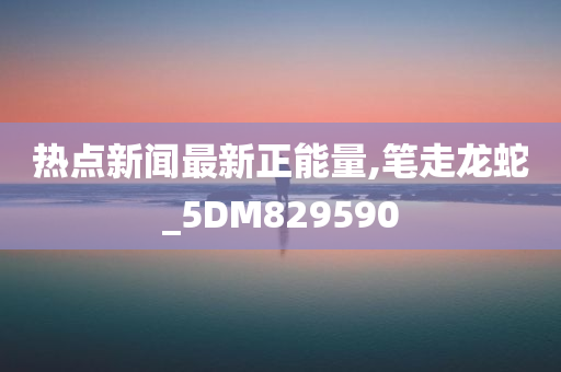 热点新闻最新正能量,笔走龙蛇_5DM829590