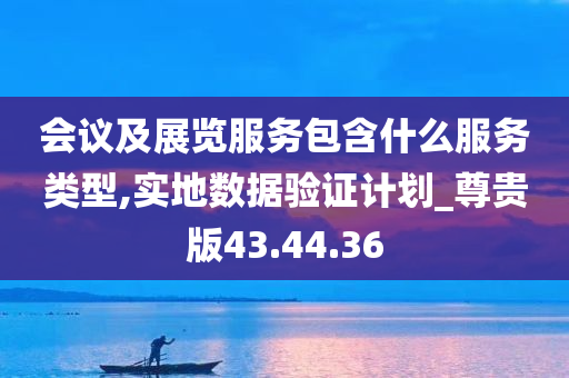 会议及展览服务包含什么服务类型,实地数据验证计划_尊贵版43.44.36