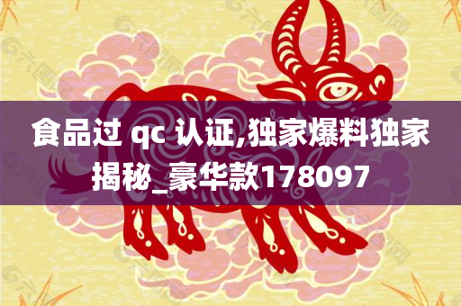 食品过 qc 认证,独家爆料独家揭秘_豪华款178097