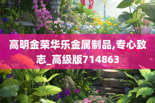 高明金荣华乐金属制品,专心致志_高级版714863