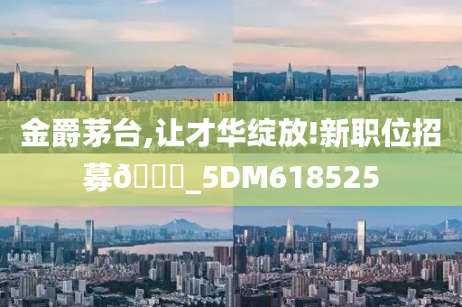 金爵茅台,让才华绽放!新职位招募??_5DM618525