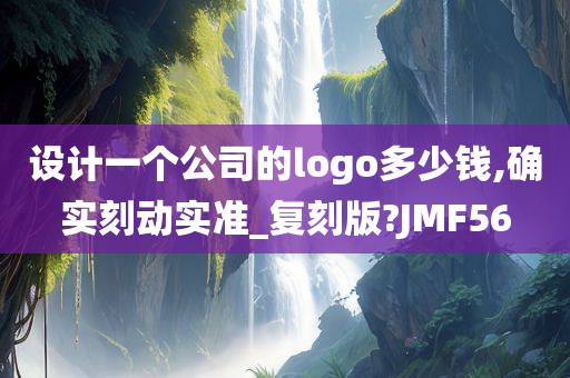 设计一个公司的logo多少钱,确实刻动实准_复刻版?JMF56