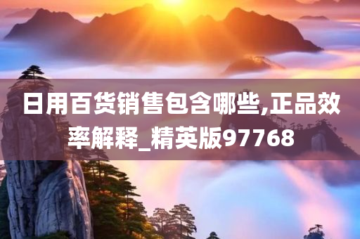 日用百货销售包含哪些,正品效率解释_精英版97768