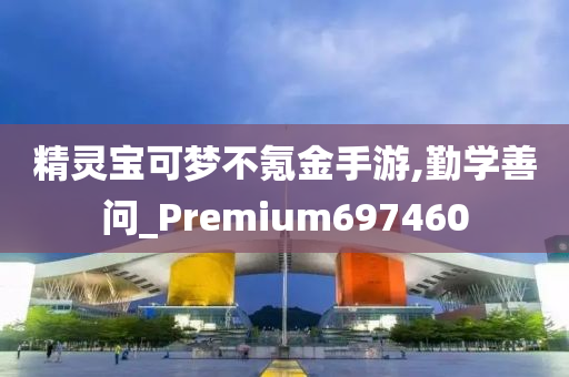 精灵宝可梦不氪金手游,勤学善问_Premium697460