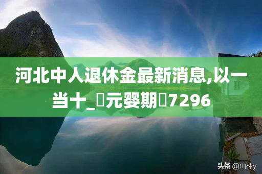 河北中人退休金最新消息,以一当十_?元婴期?7296