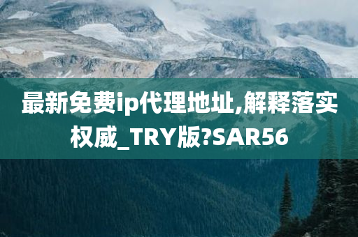 最新免费ip代理地址,解释落实权威_TRY版?SAR56