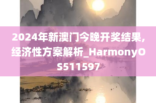 2024年新澳门今晚开奖结果,经济性方案解析_HarmonyOS511597