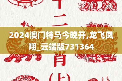 2024澳门特马今晚开,龙飞凤翔_云端版731364