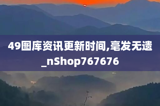 49图库资讯更新时间,毫发无遗_nShop767676