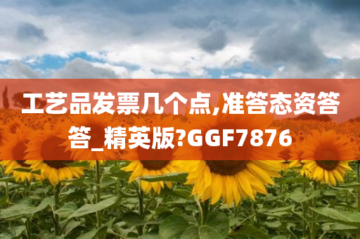 工艺品发票几个点,准答态资答答_精英版?GGF7876