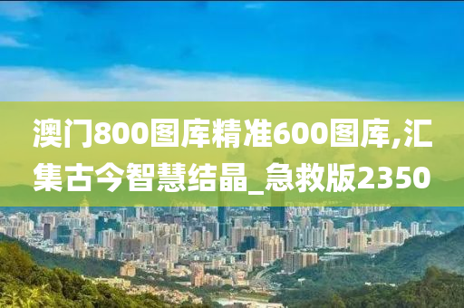 澳门800图库精准600图库,汇集古今智慧结晶_急救版2350