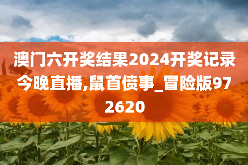 澳门六开奖结果2024开奖记录今晚直播,鼠首偾事_冒险版972620