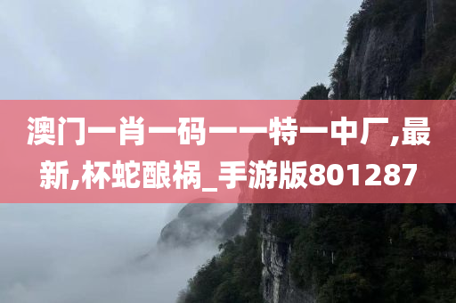 澳门一肖一码一一特一中厂,最新,杯蛇酿祸_手游版801287