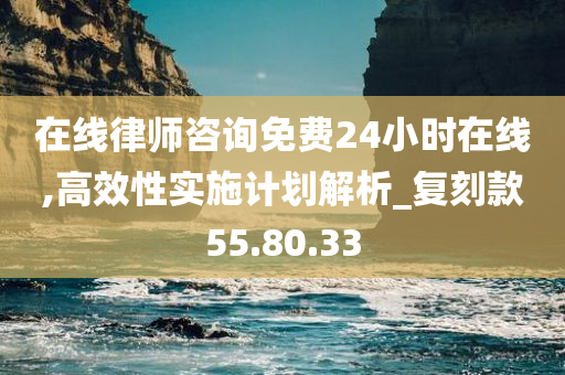 在线律师咨询免费24小时在线,高效性实施计划解析_复刻款55.80.33