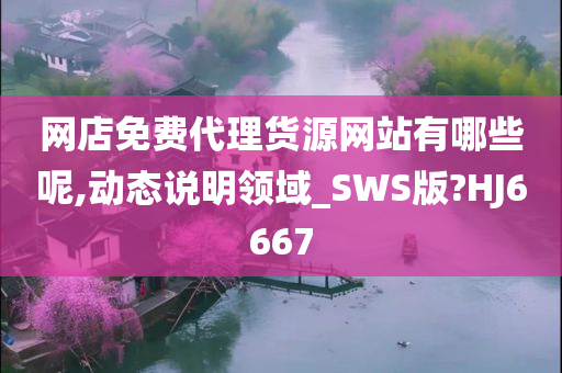 网店免费代理货源网站有哪些呢,动态说明领域_SWS版?HJ6667