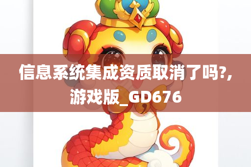 信息系统集成资质取消了吗?,游戏版_GD676