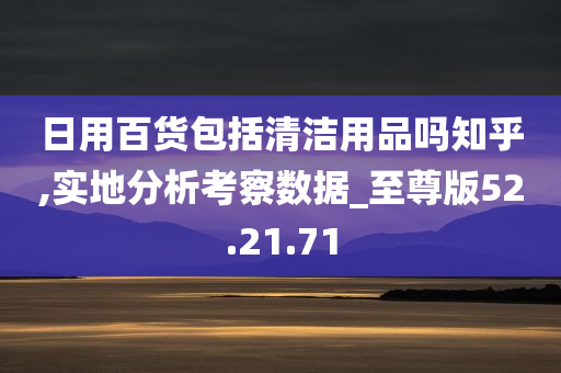 日用百货包括清洁用品吗知乎,实地分析考察数据_至尊版52.21.71