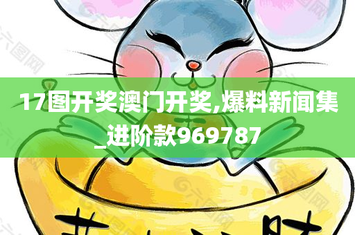 17图开奖澳门开奖,爆料新闻集_进阶款969787