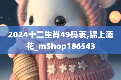 2024十二生肖49码表,锦上添花_mShop186543