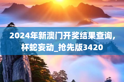 2024年新澳门开奖结果查询,杯蛇妄动_抢先版3420