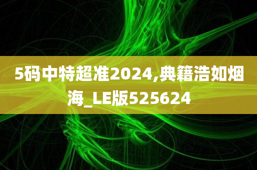 5码中特超准2024,典籍浩如烟海_LE版525624