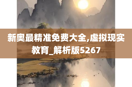 新奥最精准免费大全,虚拟现实教育_解析版5267