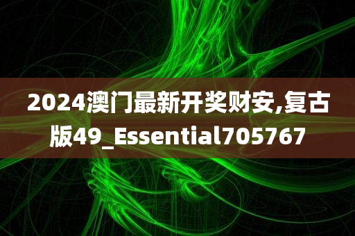 2024澳门最新开奖财安,复古版49_Essential705767