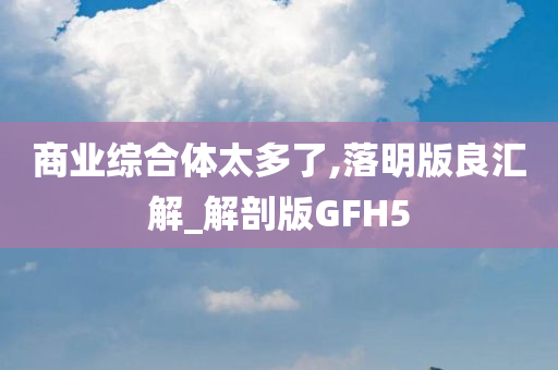 商业综合体太多了,落明版良汇解_解剖版GFH5