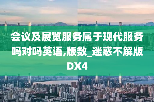 会议及展览服务属于现代服务吗对吗英语,版数_迷惑不解版DX4