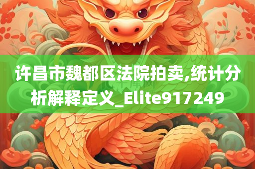 许昌市魏都区法院拍卖,统计分析解释定义_Elite917249