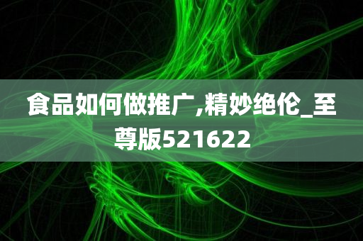 食品如何做推广,精妙绝伦_至尊版521622