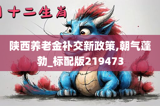 陕西养老金补交新政策,朝气蓬勃_标配版219473