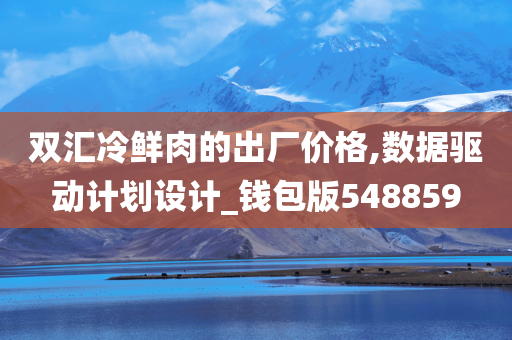 双汇冷鲜肉的出厂价格,数据驱动计划设计_钱包版548859