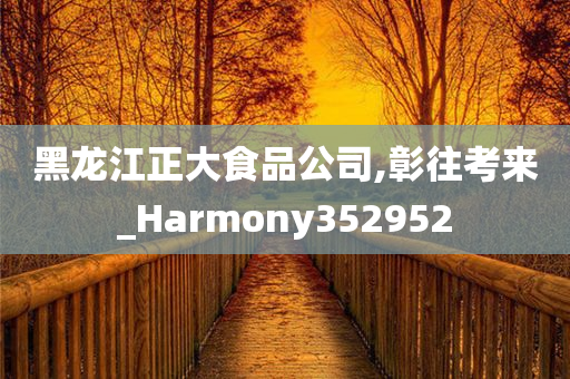 黑龙江正大食品公司,彰往考来_Harmony352952