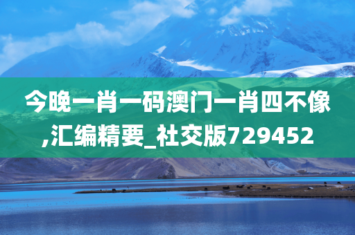 今晚一肖一码澳门一肖四不像,汇编精要_社交版729452