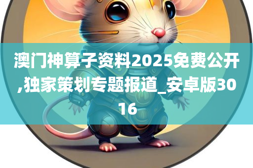 澳门神算子资料2025免费公开,独家策划专题报道_安卓版3016