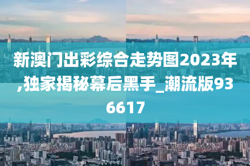 新澳门出彩综合走势图2023年,独家揭秘幕后黑手_潮流版936617