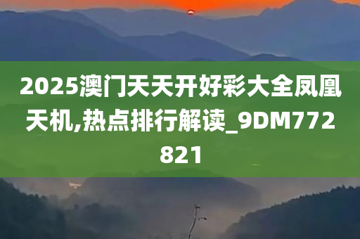 2025澳门天天开好彩大全凤凰天机,热点排行解读_9DM772821