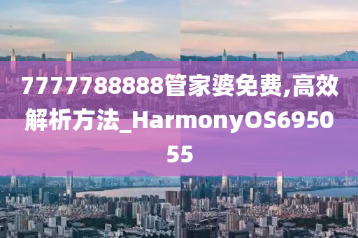 7777788888管家婆免费,高效解析方法_HarmonyOS695055