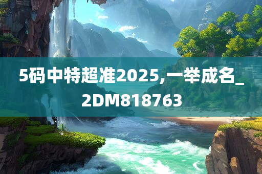 5码中特超准2025,一举成名_2DM818763