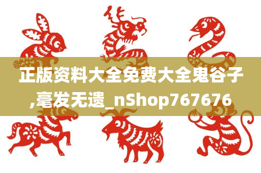 正版资料大全免费大全鬼谷子,毫发无遗_nShop767676