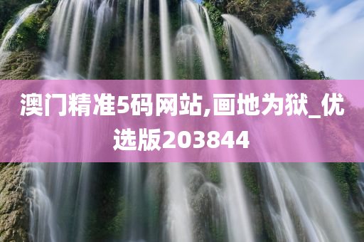 澳门精准5码网站,画地为狱_优选版203844