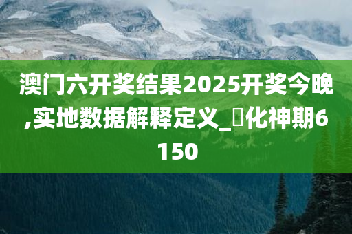 澳门六开奖结果2025开奖今晚,实地数据解释定义_?化神期6150