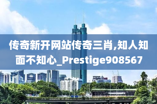 传奇新开网站传奇三肖,知人知面不知心_Prestige908567