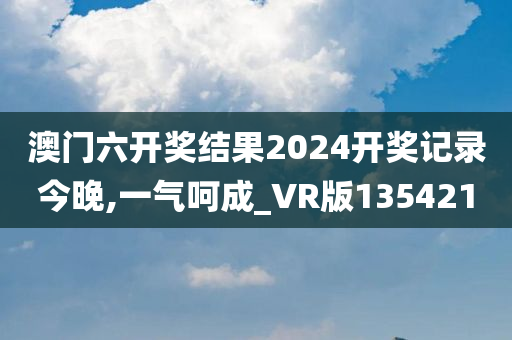 澳门六开奖结果2024开奖记录今晚,一气呵成_VR版135421