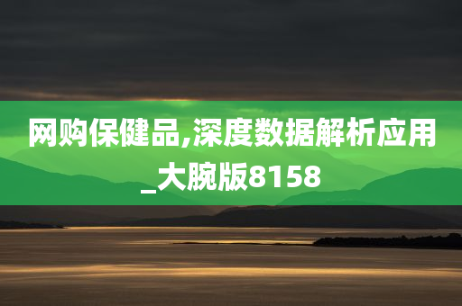 网购保健品,深度数据解析应用_大腕版8158